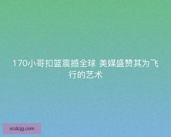 170小哥扣篮震撼全球 美媒盛赞其为飞行的艺术
