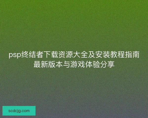 psp终结者下载资源大全及安装教程指南最新版本与游戏体验分享