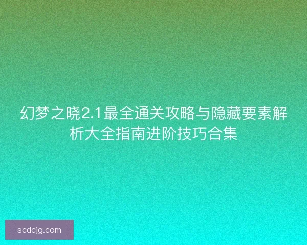 幻梦之晓2.1最全通关攻略与隐藏要素解析大全指南进阶技巧合集