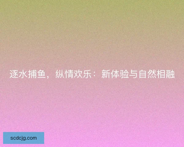 逐水捕鱼，纵情欢乐：新体验与自然相融