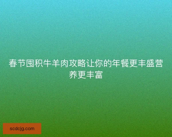 春节囤积牛羊肉攻略让你的年餐更丰盛营养更丰富