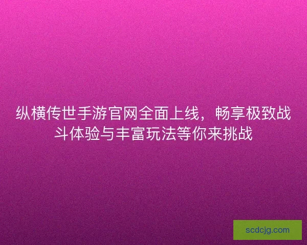 纵横传世手游官网全面上线，畅享极致战斗体验与丰富玩法等你来挑战