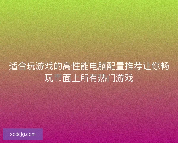 适合玩游戏的高性能电脑配置推荐让你畅玩市面上所有热门游戏