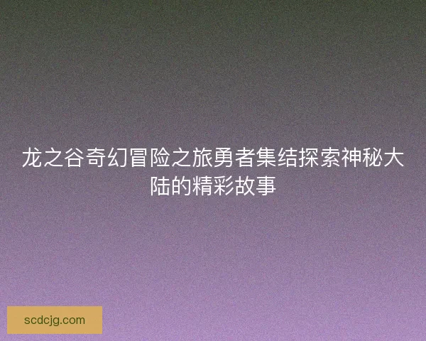 龙之谷奇幻冒险之旅勇者集结探索神秘大陆的精彩故事