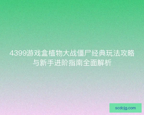 4399游戏盒植物大战僵尸经典玩法攻略与新手进阶指南全面解析