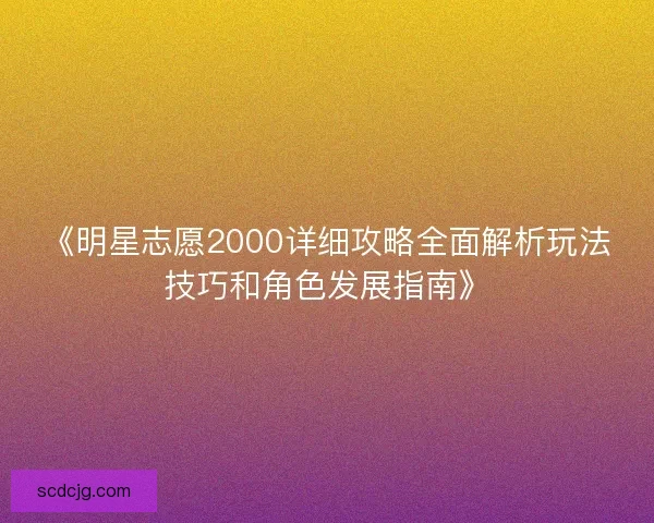 《明星志愿2000详细攻略全面解析玩法技巧和角色发展指南》