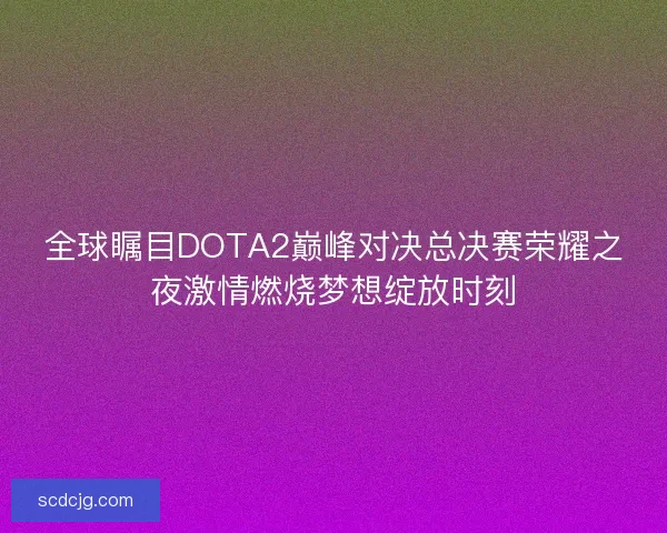 全球瞩目DOTA2巅峰对决总决赛荣耀之夜激情燃烧梦想绽放时刻