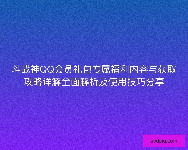 斗战神QQ会员礼包专属福利内容与获取攻略详解全面解析及使用技巧分享