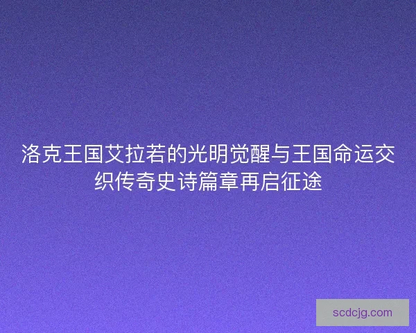 洛克王国艾拉若的光明觉醒与王国命运交织传奇史诗篇章再启征途