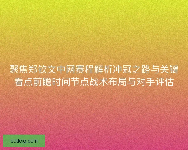聚焦郑钦文中网赛程解析冲冠之路与关键看点前瞻时间节点战术布局与对手评估