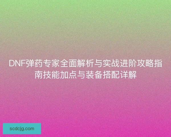 DNF弹药专家全面解析与实战进阶攻略指南技能加点与装备搭配详解