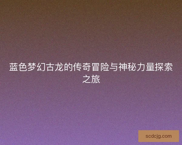 蓝色梦幻古龙的传奇冒险与神秘力量探索之旅