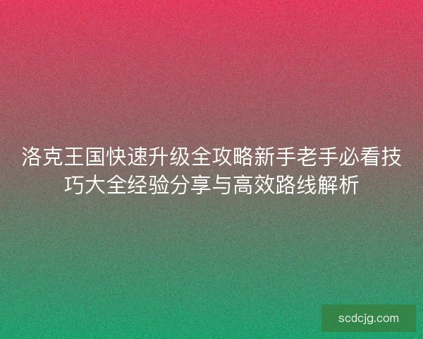 洛克王国快速升级全攻略新手老手必看技巧大全经验分享与高效路线解析