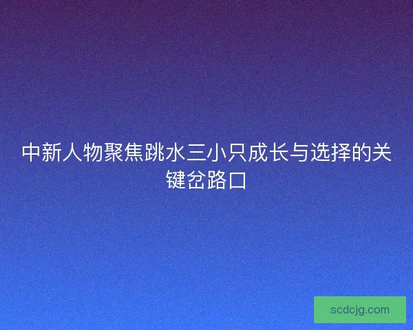 中新人物聚焦跳水三小只成长与选择的关键岔路口