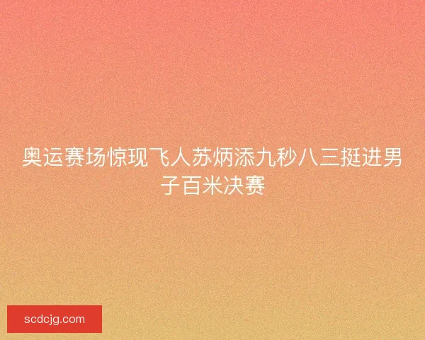 奥运赛场惊现飞人苏炳添九秒八三挺进男子百米决赛 奥运赛场惊现飞人苏炳添九秒八三挺进男子百米决赛