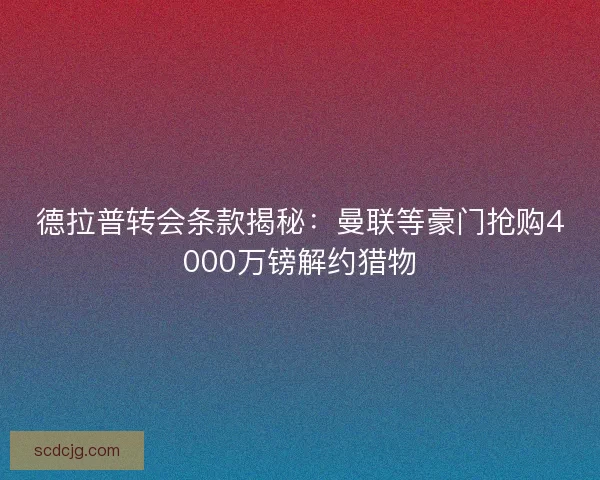 德拉普转会条款揭秘：曼联等豪门抢购4000万镑解约猎物