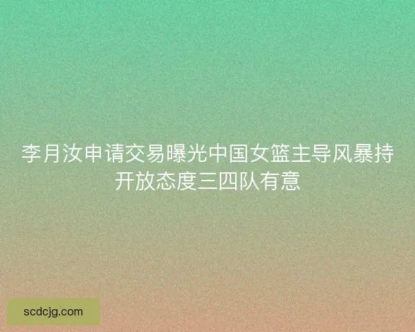 李月汝申请交易曝光中国女篮主导风暴持开放态度三四队有意