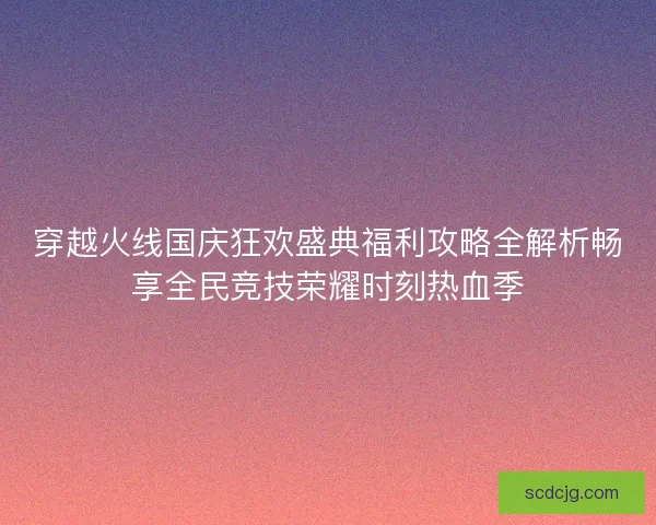 穿越火线国庆狂欢盛典福利攻略全解析畅享全民竞技荣耀时刻热血季