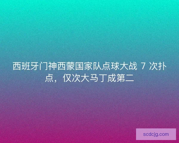 西班牙门神西蒙国家队点球大战 7 次扑点，仅次大马丁成第二