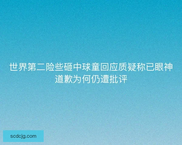 世界第二险些砸中球童回应质疑称已眼神道歉为何仍遭批评