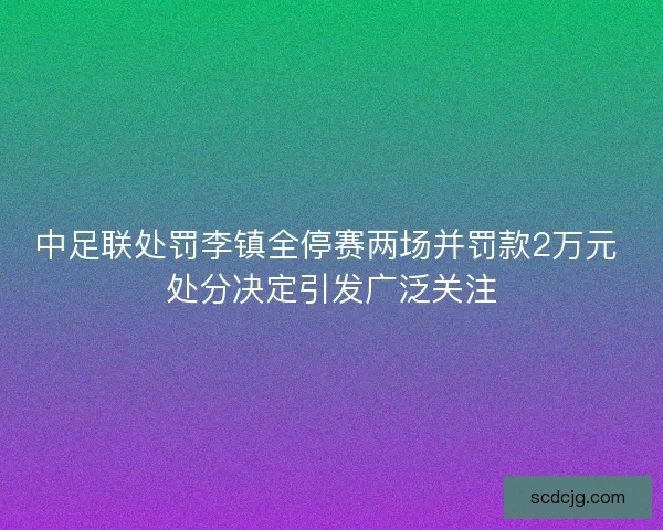 中足联处罚李镇全停赛两场并罚款2万元 处分决定引发广泛关注