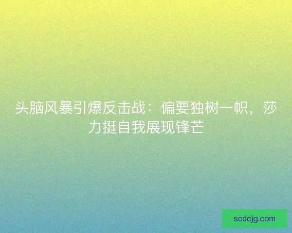 头脑风暴引爆反击战：偏要独树一帜，莎力挺自我展现锋芒