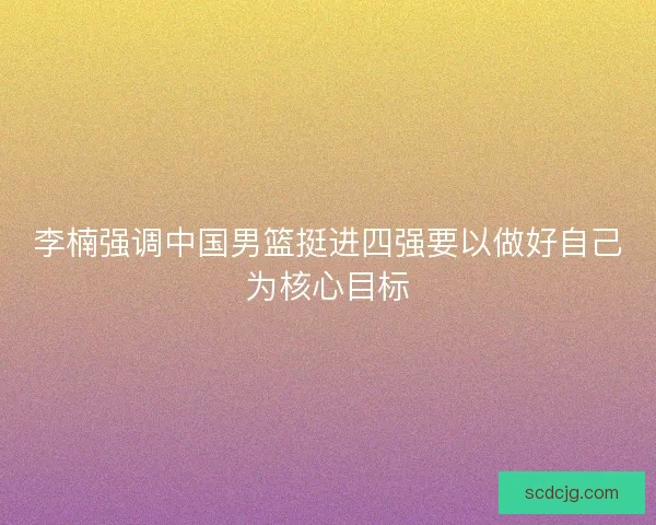李楠强调中国男篮挺进四强要以做好自己为核心目标