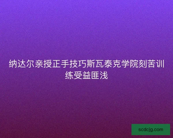 纳达尔亲授正手技巧斯瓦泰克学院刻苦训练受益匪浅