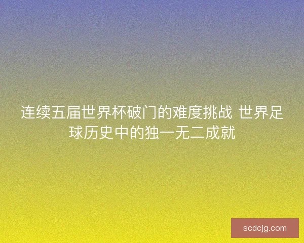 连续五届世界杯破门的难度挑战 世界足球历史中的独一无二成就 连续五届世界杯破门的难度挑战 世界足球历史中的独一无二成就