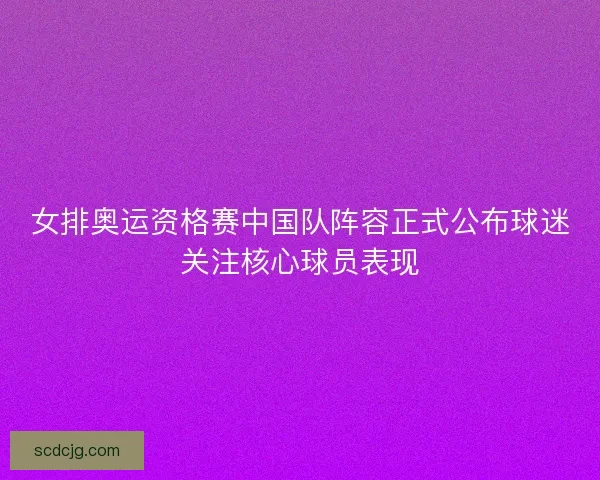 女排奥运资格赛中国队阵容正式公布球迷关注核心球员表现 女排奥运资格赛中国队阵容正式公布球迷关注核心球员表现