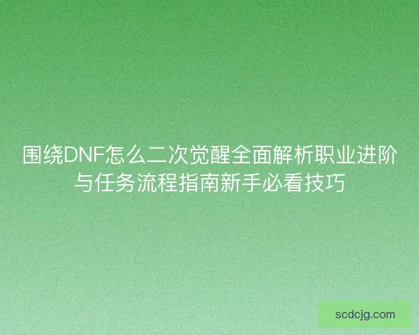 围绕DNF怎么二次觉醒全面解析职业进阶与任务流程指南新手必看技巧