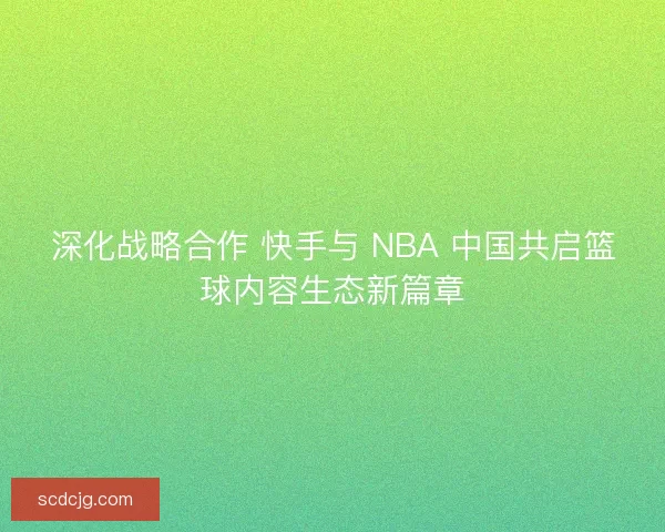 深化战略合作 快手与 NBA 中国共启篮球内容生态新篇章