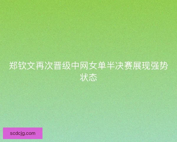 郑钦文再次晋级中网女单半决赛展现强势状态 郑钦文再次晋级中网女单半决赛展现强势状态