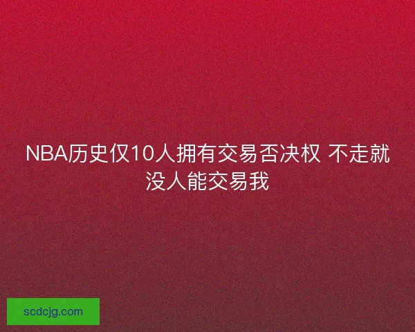 NBA历史仅10人拥有交易否决权 不走就没人能交易我 NBA历史仅10人拥有交易否决权 不走就没人能交易我