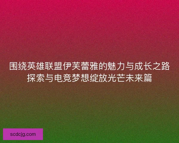 围绕英雄联盟伊芙蕾雅的魅力与成长之路探索与电竞梦想绽放光芒未来篇