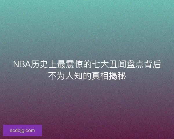 NBA历史上最震惊的七大丑闻盘点背后不为人知的真相揭秘 NBA历史上最震惊的七大丑闻盘点背后不为人知的真相揭秘
