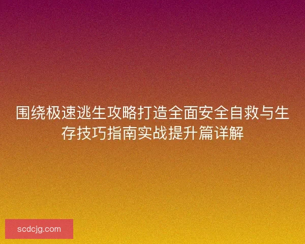 围绕极速逃生攻略打造全面安全自救与生存技巧指南实战提升篇详解