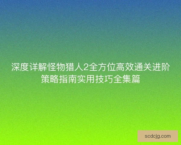 深度详解怪物猎人2全方位高效通关进阶策略指南实用技巧全集篇 深度详解怪物猎人2全方位高效通关进阶策略指南实用技巧全集篇