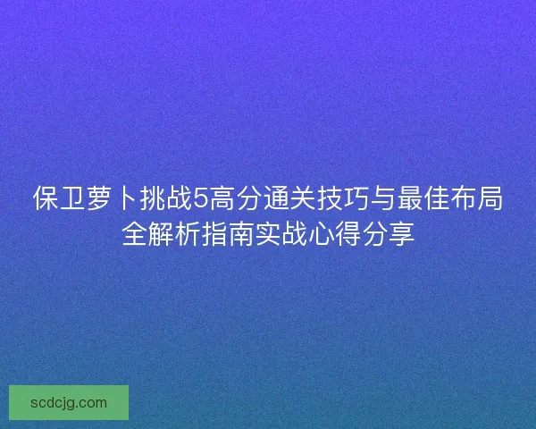 保卫萝卜挑战5高分通关技巧与最佳布局全解析指南实战心得分享